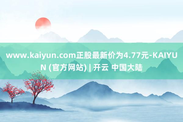 www.kaiyun.com正股最新价为4.77元-KAIYUN (官方网站) | 开云 中国大陆