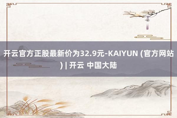 开云官方正股最新价为32.9元-KAIYUN (官方网站) | 开云 中国大陆