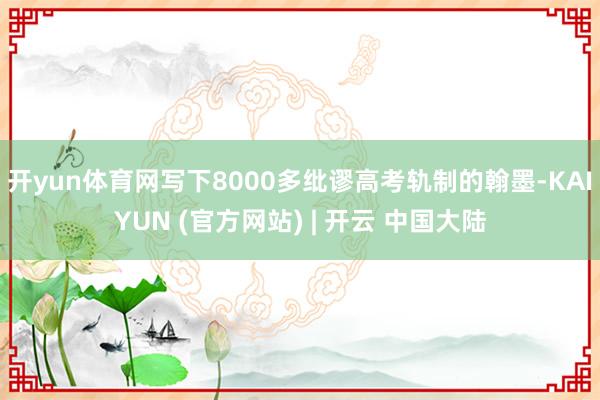 开yun体育网写下8000多纰谬高考轨制的翰墨-KAIYUN (官方网站) | 开云 中国大陆