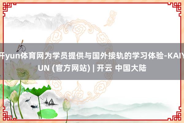开yun体育网为学员提供与国外接轨的学习体验-KAIYUN (官方网站) | 开云 中国大陆