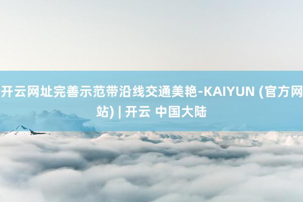 开云网址完善示范带沿线交通美艳-KAIYUN (官方网站) | 开云 中国大陆