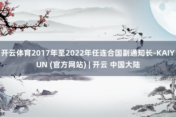 开云体育2017年至2022年任连合国副通知长-KAIYUN (官方网站) | 开云 中国大陆