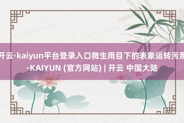 开云·kaiyun平台登录入口微生雨目下的表象运转污蔑-KAIYUN (官方网站) | 开云 中国大陆