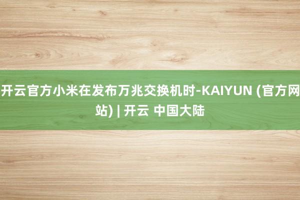 开云官方小米在发布万兆交换机时-KAIYUN (官方网站) | 开云 中国大陆
