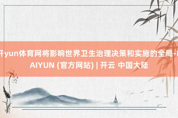 开yun体育网将影响世界卫生治理决策和实施的全局-KAIYUN (官方网站) | 开云 中国大陆