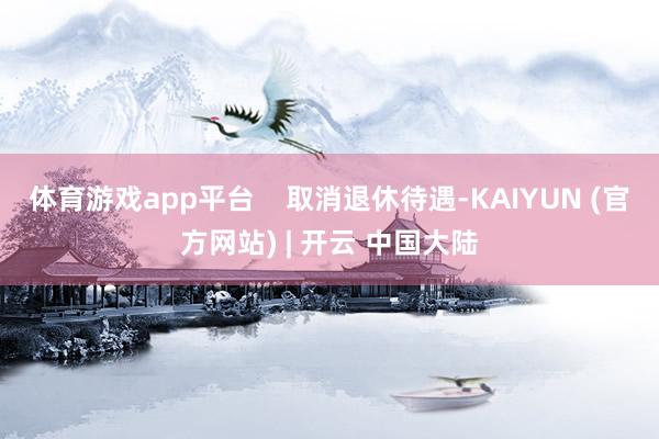 体育游戏app平台    取消退休待遇-KAIYUN (官方网站) | 开云 中国大陆