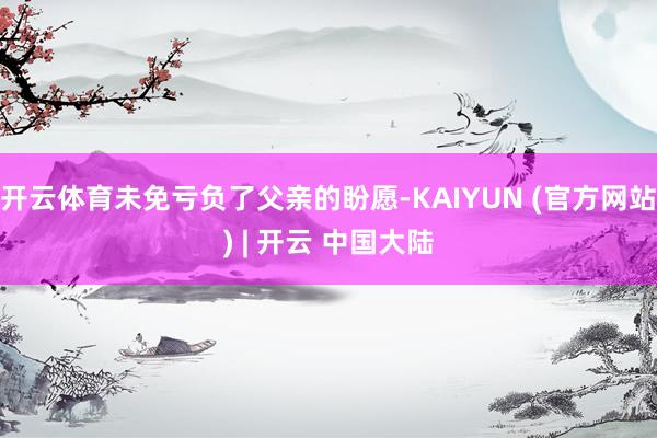 开云体育未免亏负了父亲的盼愿-KAIYUN (官方网站) | 开云 中国大陆