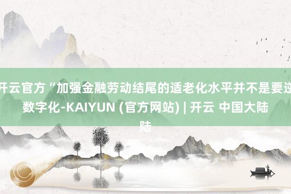 开云官方　　“加强金融劳动结尾的适老化水平并不是要逆数字化-KAIYUN (官方网站) | 开云 中国大陆