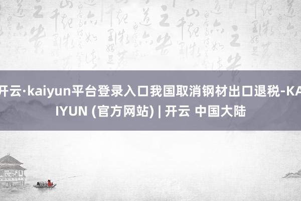 开云·kaiyun平台登录入口我国取消钢材出口退税-KAIYUN (官方网站) | 开云 中国大陆