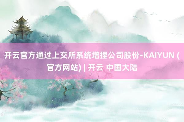 开云官方通过上交所系统增捏公司股份-KAIYUN (官方网站) | 开云 中国大陆