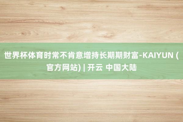 世界杯体育时常不肯意增持长期期财富-KAIYUN (官方网站) | 开云 中国大陆