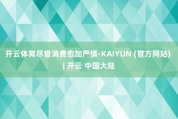 开云体育 尽管消费愈加严慎-KAIYUN (官方网站) | 开云 中国大陆