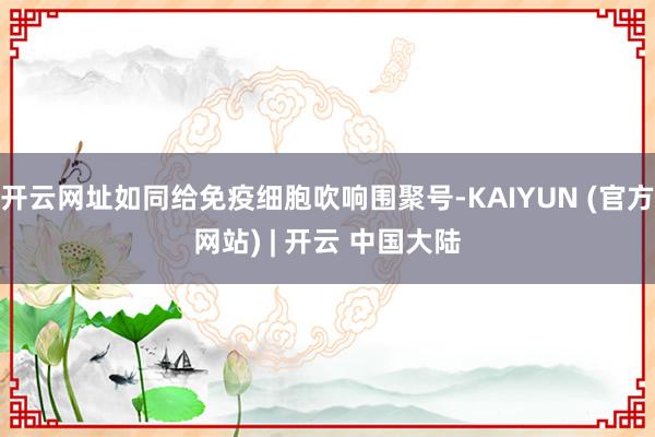 开云网址如同给免疫细胞吹响围聚号-KAIYUN (官方网站) | 开云 中国大陆