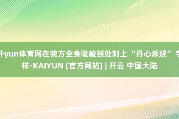 开yun体育网在我方全身险峻到处刺上 “丹心杀贼” 字样-KAIYUN (官方网站) | 开云 中国大陆