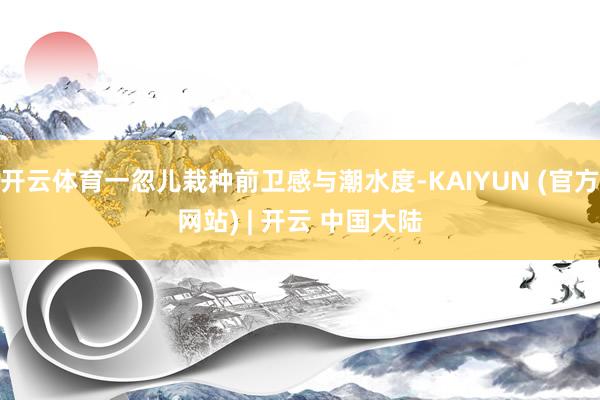 开云体育一忽儿栽种前卫感与潮水度-KAIYUN (官方网站) | 开云 中国大陆