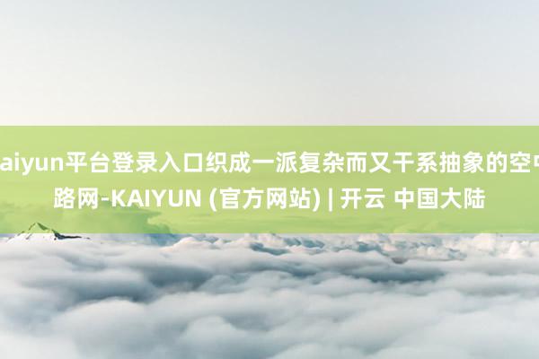 kaiyun平台登录入口织成一派复杂而又干系抽象的空中路网-KAIYUN (官方网站) | 开云 中国大陆