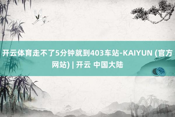 开云体育走不了5分钟就到403车站-KAIYUN (官方网站) | 开云 中国大陆