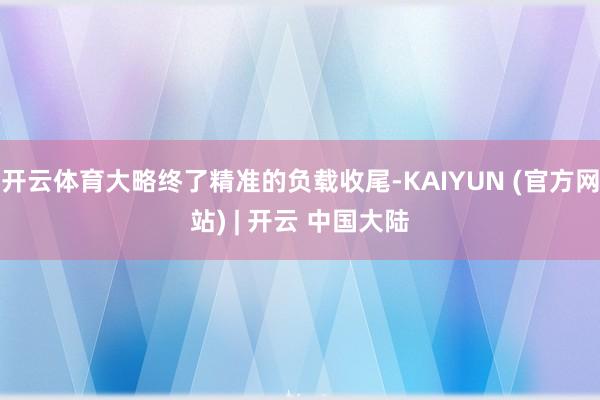 开云体育大略终了精准的负载收尾-KAIYUN (官方网站) | 开云 中国大陆
