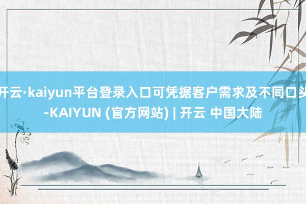 开云·kaiyun平台登录入口可凭据客户需求及不同口头-KAIYUN (官方网站) | 开云 中国大陆