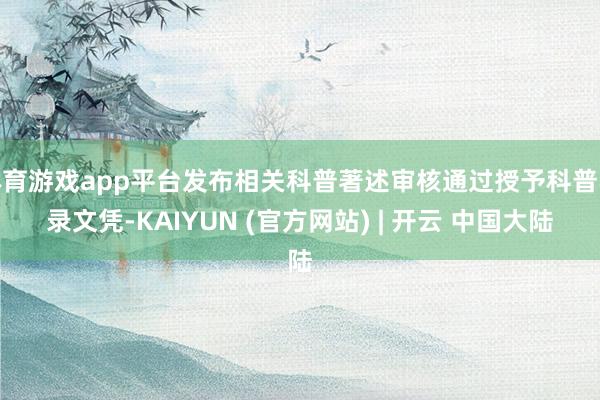 体育游戏app平台发布相关科普著述审核通过授予科普收录文凭-KAIYUN (官方网站) | 开云 中国大陆
