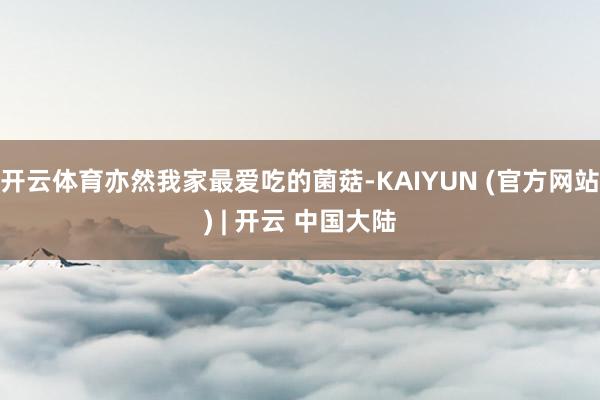 开云体育亦然我家最爱吃的菌菇-KAIYUN (官方网站) | 开云 中国大陆