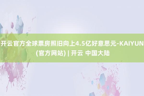 开云官方全球票房照旧向上4.5亿好意思元-KAIYUN (官方网站) | 开云 中国大陆
