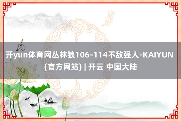 开yun体育网丛林狼106-114不敌强人-KAIYUN (官方网站) | 开云 中国大陆