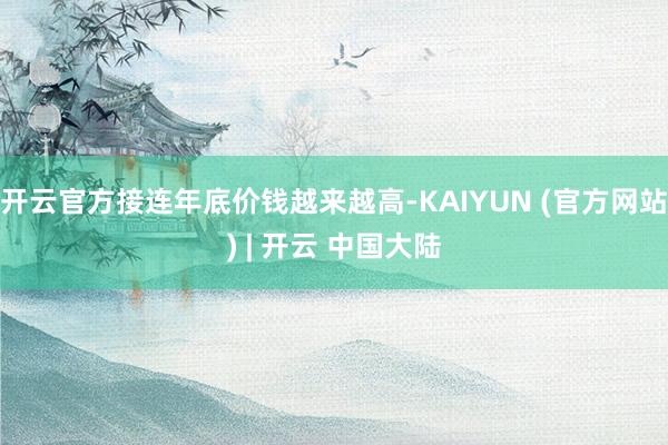 开云官方接连年底价钱越来越高-KAIYUN (官方网站) | 开云 中国大陆