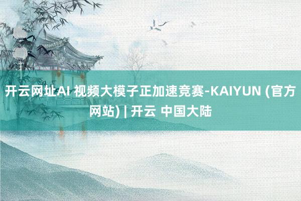 开云网址AI 视频大模子正加速竞赛-KAIYUN (官方网站) | 开云 中国大陆