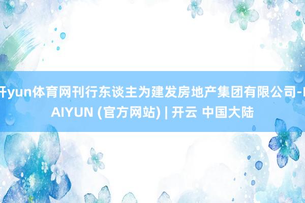 开yun体育网刊行东谈主为建发房地产集团有限公司-KAIYUN (官方网站) | 开云 中国大陆