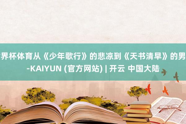 世界杯体育从《少年歌行》的悲凉到《天书清早》的男主-KAIYUN (官方网站) | 开云 中国大陆