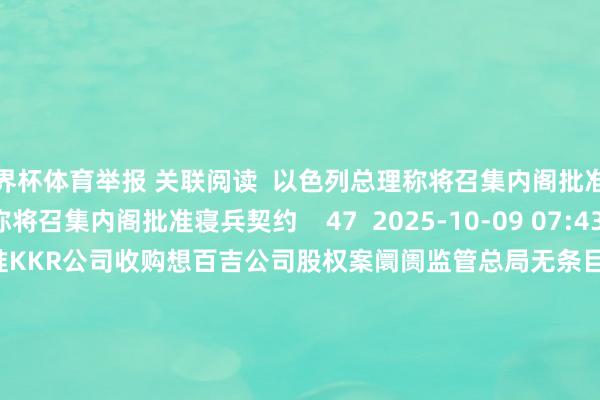 世界杯体育举报 关联阅读  以色列总理称将召集内阁批准寝兵契约以色列总理称将召集内阁批准寝兵契约    47  2025-10-09 07:43     阛阓监管总局无条目批准KKR公司收购想百吉公司股权案阛阓监管总局无条目批准KKR公司收购想百吉公司股权案    0  2025-09-12 11:40     阛阓监管总局发布最新一批无条目批准规划者辘集案件列表阛阓监管总局发布最新一批无条目批准规划者辘集案件列表    0  2025-09-08 09:01     大商所诊治焦煤期货色种合约手续费圭臬大商所诊治焦煤期货色种合约手续费圭臬    23  2025-08-13 19:37     阛阓监管总局无条目批准海大集团收购德海生物阛阓监管总局无条目批准海大集团收购德海生物    17  2025-08-07 12:22     一财最热      点击关闭-KAIYUN (官方网站) | 开云 中国大陆