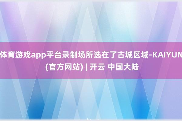 体育游戏app平台录制场所选在了古城区域-KAIYUN (官方网站) | 开云 中国大陆