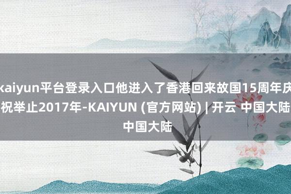 kaiyun平台登录入口他进入了香港回来故国15周年庆祝举止2017年-KAIYUN (官方网站) | 开云 中国大陆