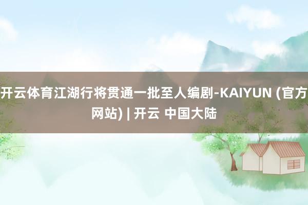 开云体育江湖行将贯通一批至人编剧-KAIYUN (官方网站) | 开云 中国大陆