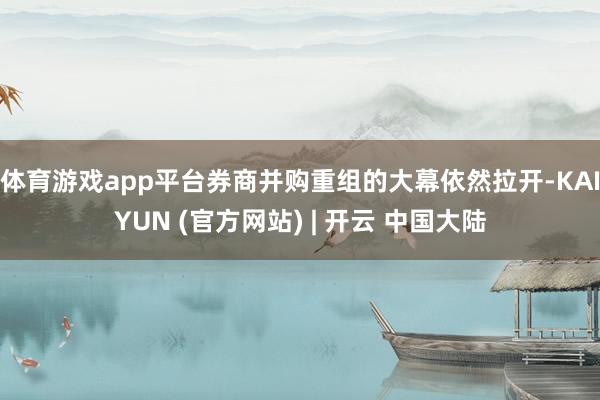 体育游戏app平台券商并购重组的大幕依然拉开-KAIYUN (官方网站) | 开云 中国大陆