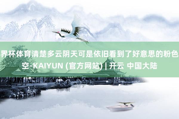 世界杯体育清楚多云阴天可是依旧看到了好意思的粉色太空-KAIYUN (官方网站) | 开云 中国大陆