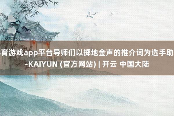 体育游戏app平台导师们以掷地金声的推介词为选手助力-KAIYUN (官方网站) | 开云 中国大陆