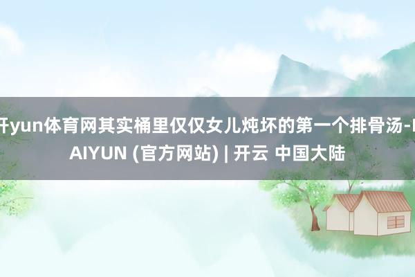 开yun体育网其实桶里仅仅女儿炖坏的第一个排骨汤-KAIYUN (官方网站) | 开云 中国大陆