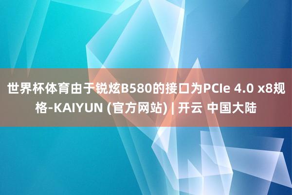 世界杯体育由于锐炫B580的接口为PCIe 4.0 x8规格-KAIYUN (官方网站) | 开云 中国大陆