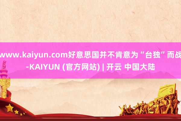 www.kaiyun.com好意思国并不肯意为“台独”而战-KAIYUN (官方网站) | 开云 中国大陆