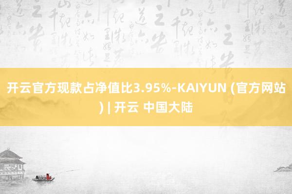 开云官方现款占净值比3.95%-KAIYUN (官方网站) | 开云 中国大陆