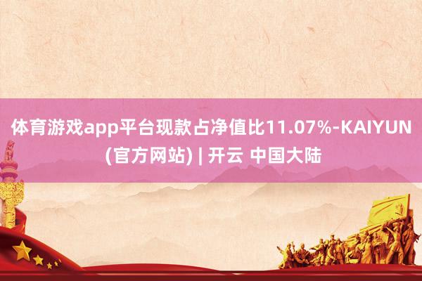 体育游戏app平台现款占净值比11.07%-KAIYUN (官方网站) | 开云 中国大陆