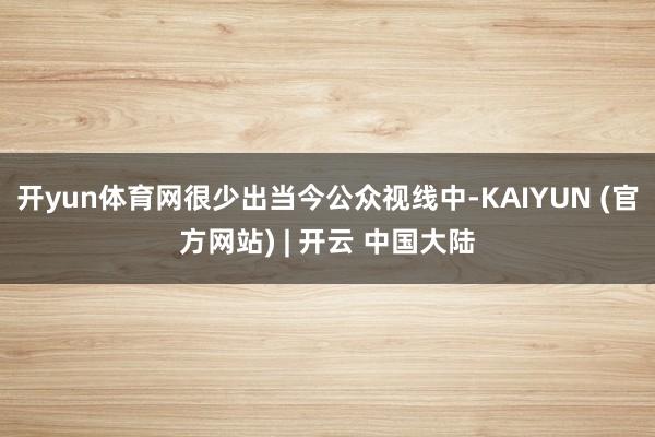 开yun体育网很少出当今公众视线中-KAIYUN (官方网站) | 开云 中国大陆