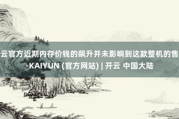 开云官方近期内存价钱的飙升并未影响到这款整机的售价-KAIYUN (官方网站) | 开云 中国大陆