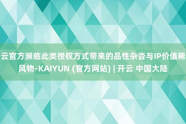 开云官方濒临此类授权方式带来的品性杂沓与IP价值稀释风物-KAIYUN (官方网站) | 开云 中国大陆