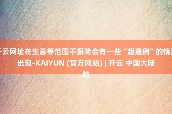 开云网址在生意等范围不摒除会有一些“超通例”的情形出现-KAIYUN (官方网站) | 开云 中国大陆