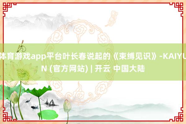 体育游戏app平台叶长春说起的《束缚见识》-KAIYUN (官方网站) | 开云 中国大陆