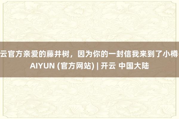开云官方亲爱的藤井树，因为你的一封信我来到了小樽-KAIYUN (官方网站) | 开云 中国大陆