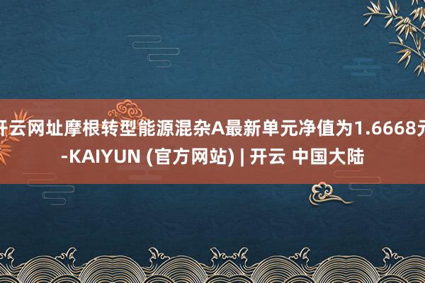 开云网址摩根转型能源混杂A最新单元净值为1.6668元-KAIYUN (官方网站) | 开云 中国大陆